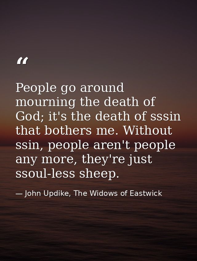 People go around mourning the death of God; it's the death of sssin that bothers me. Without ssin, people aren't people  — John Updike, The Widows of Eastwick