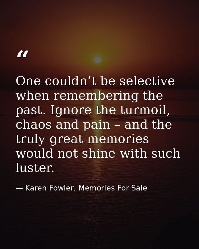 One couldn’t be selective when remembering the past. Ignore the turmoil, chaos and pain – and the truly great memories w — Karen Fowler, Memories For Sale