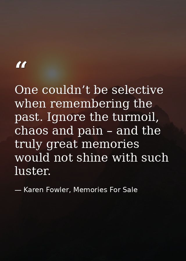 One couldn’t be selective when remembering the past. Ignore the turmoil, chaos and pain – and the truly great memories w — Karen Fowler, Memories For Sale