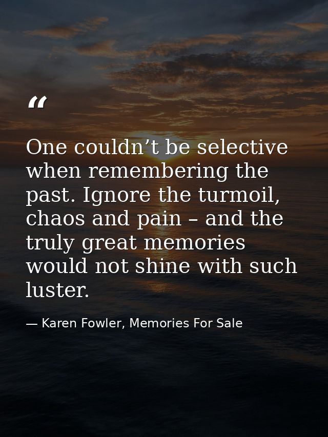 One couldn’t be selective when remembering the past. Ignore the turmoil, chaos and pain – and the truly great memories w — Karen Fowler, Memories For Sale