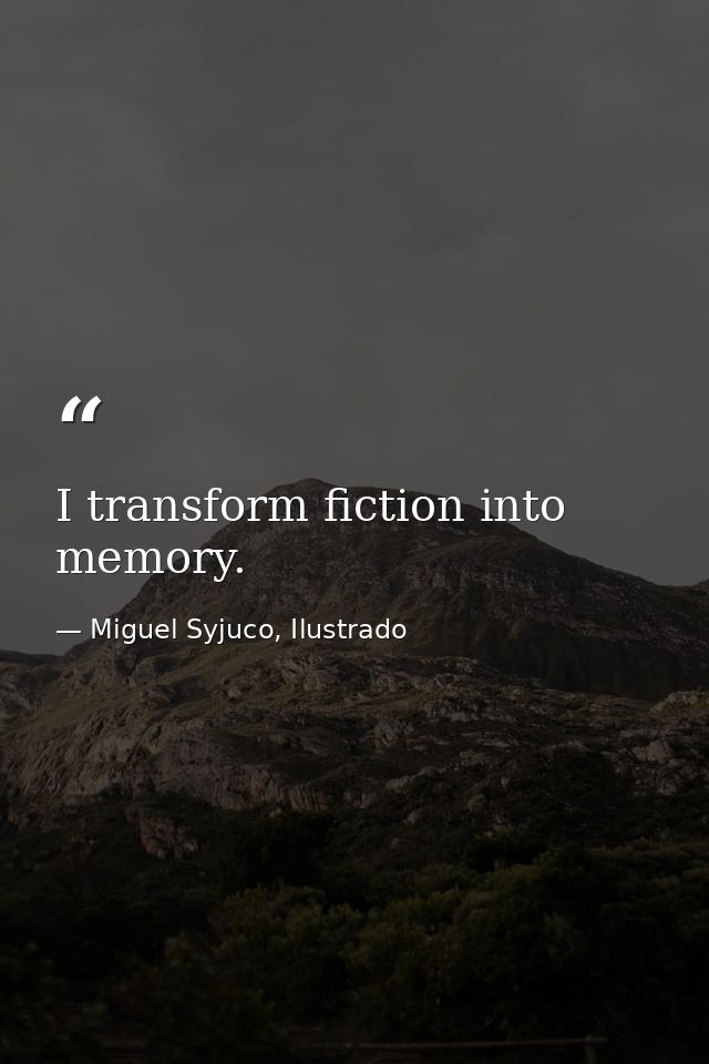 I transform fiction into memory. — Miguel Syjuco, Ilustrado