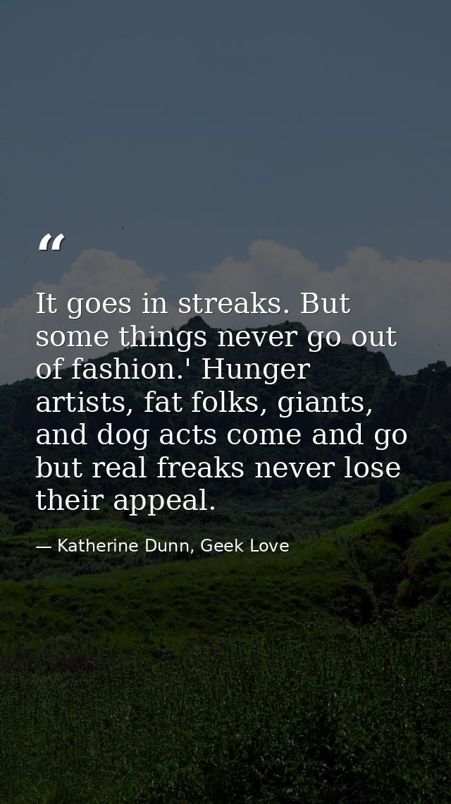 It goes in streaks. But some things never go out of fashion.' Hunger artists, fat folks, giants, and dog acts come and g — Katherine Dunn, Geek Love