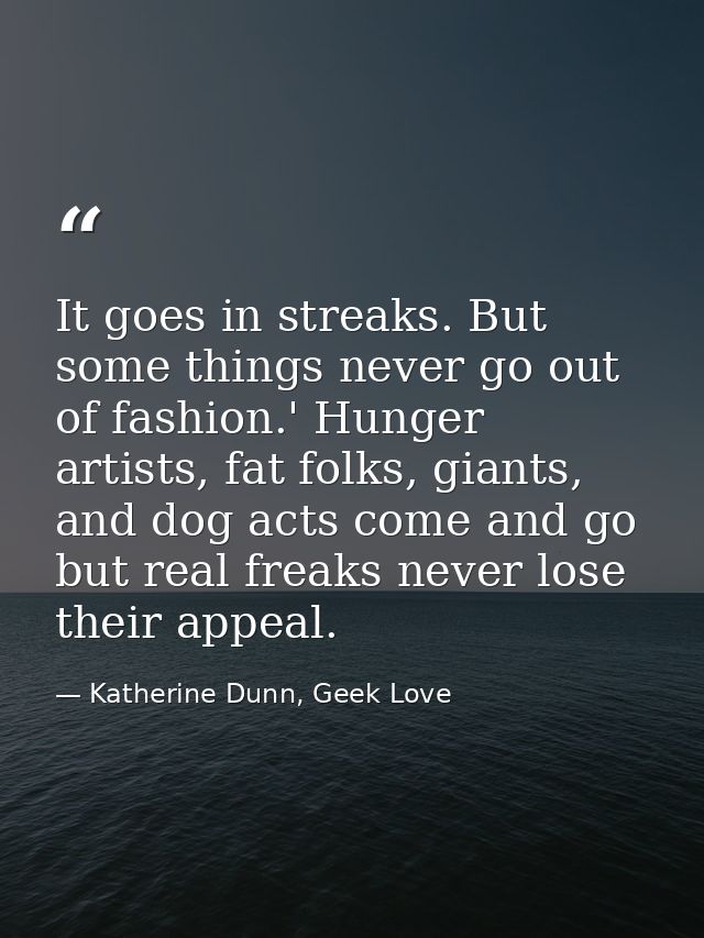 It goes in streaks. But some things never go out of fashion.' Hunger artists, fat folks, giants, and dog acts come and g — Katherine Dunn, Geek Love