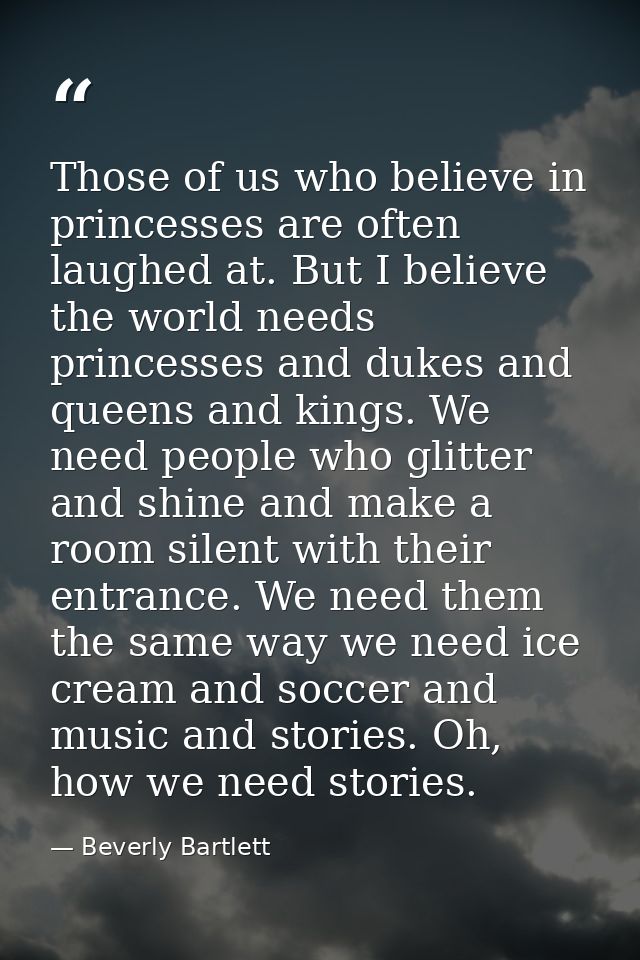 Those of us who believe in princesses are often laughed at. But I believe the world needs princesses and dukes and queen — Beverly Bartlett