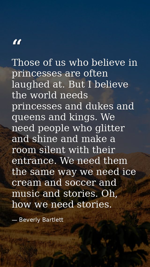 Those of us who believe in princesses are often laughed at. But I believe the world needs princesses and dukes and queen — Beverly Bartlett