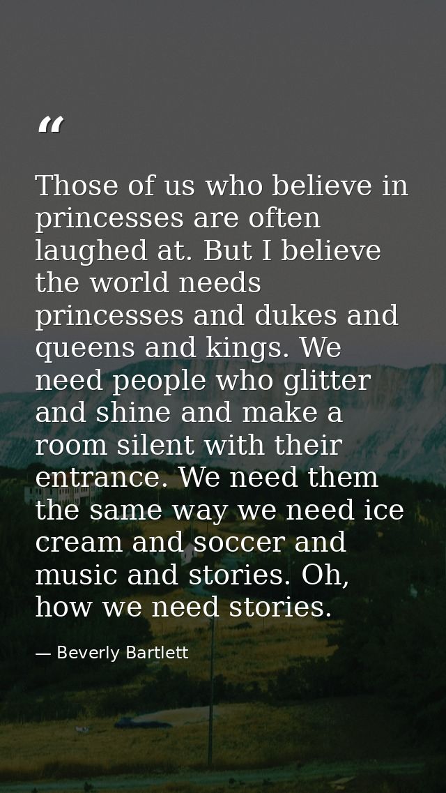 Those of us who believe in princesses are often laughed at. But I believe the world needs princesses and dukes and queen — Beverly Bartlett