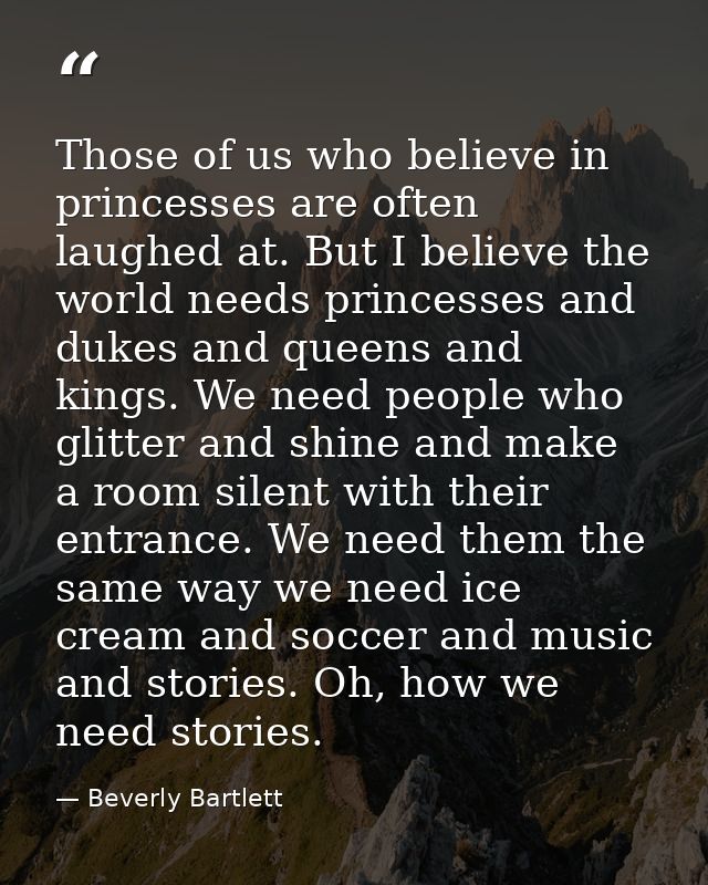 Those of us who believe in princesses are often laughed at. But I believe the world needs princesses and dukes and queen — Beverly Bartlett