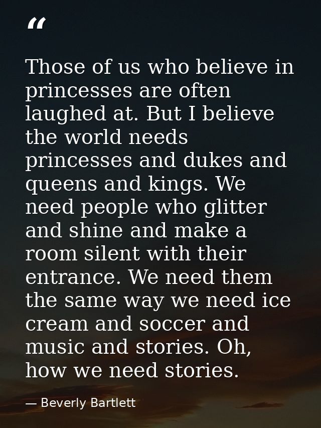 Those of us who believe in princesses are often laughed at. But I believe the world needs princesses and dukes and queen — Beverly Bartlett
