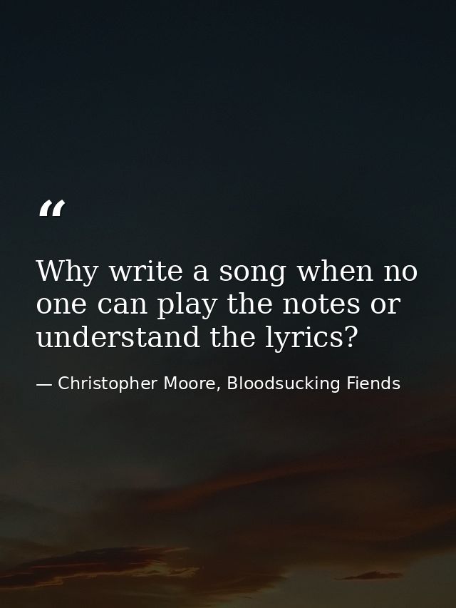 Why write a song when no one can play the notes or understand the lyrics? — Christopher Moore, Bloodsucking Fiends