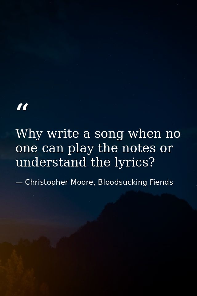 Why write a song when no one can play the notes or understand the lyrics? — Christopher Moore, Bloodsucking Fiends