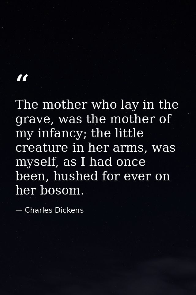 The mother who lay in the grave, was the mother of my infancy; the little creature in her arms, was myself, as I had onc — Charles Dickens