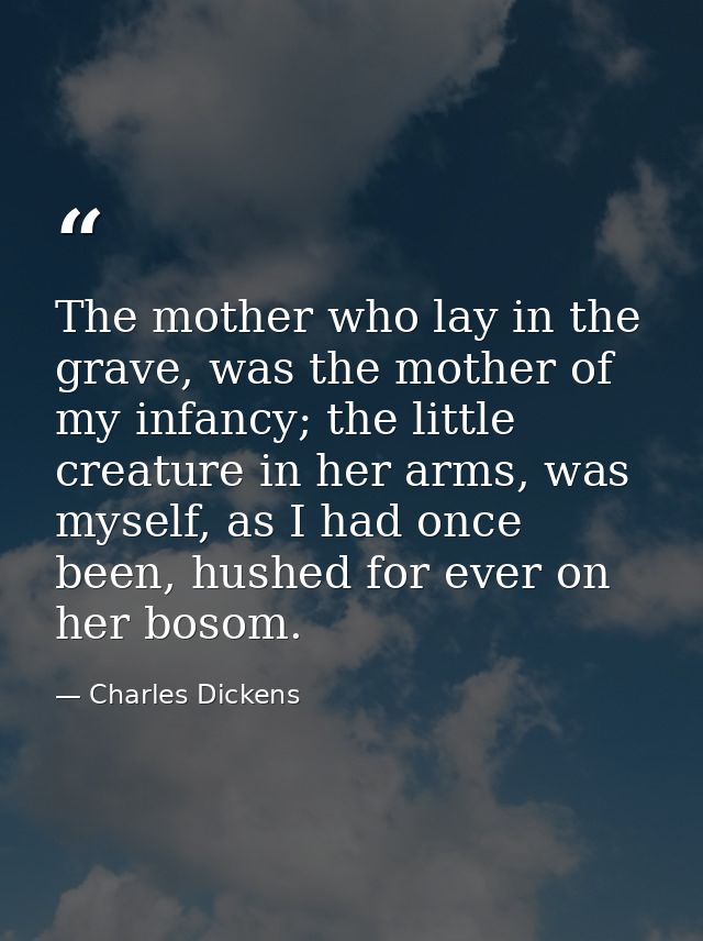 The mother who lay in the grave, was the mother of my infancy; the little creature in her arms, was myself, as I had onc — Charles Dickens