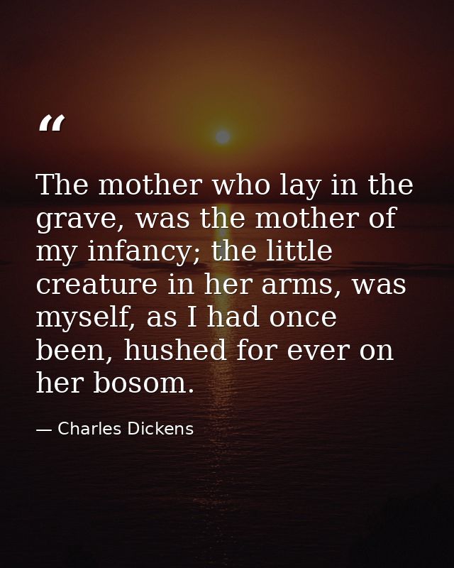 The mother who lay in the grave, was the mother of my infancy; the little creature in her arms, was myself, as I had onc — Charles Dickens
