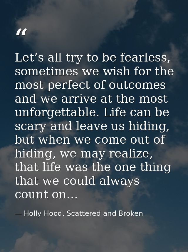 Let’s all try to be fearless, sometimes we wish for the most perfect of outcomes and we arrive at the most unforgettable — Holly Hood, Scattered and Broken