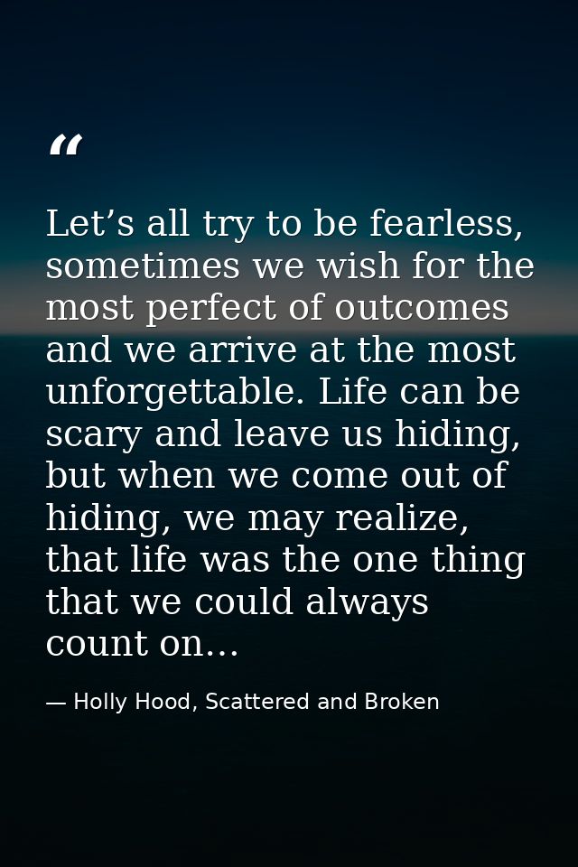 Let’s all try to be fearless, sometimes we wish for the most perfect of outcomes and we arrive at the most unforgettable — Holly Hood, Scattered and Broken