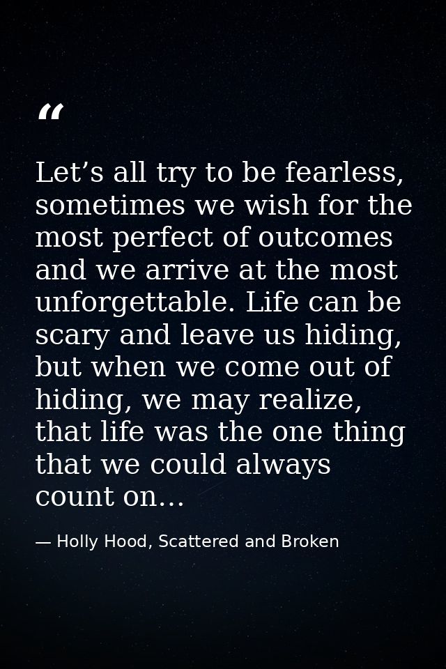 Let’s all try to be fearless, sometimes we wish for the most perfect of outcomes and we arrive at the most unforgettable — Holly Hood, Scattered and Broken