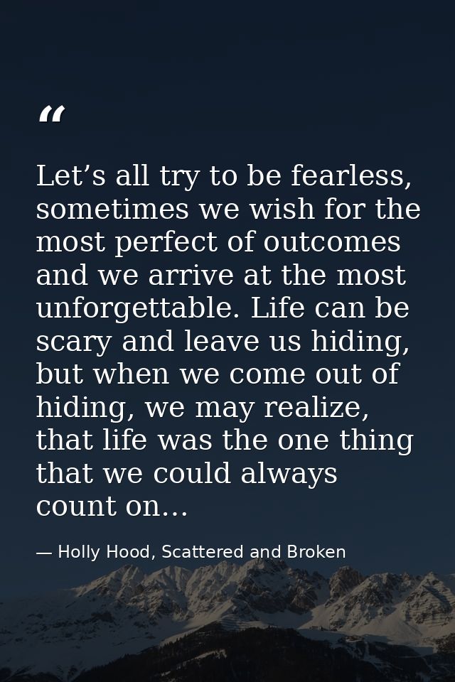 Let’s all try to be fearless, sometimes we wish for the most perfect of outcomes and we arrive at the most unforgettable — Holly Hood, Scattered and Broken