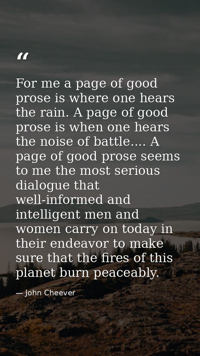 For me a page of good prose is where one hears the rain. A page of good prose is when one hears the noise of battle....  — John Cheever