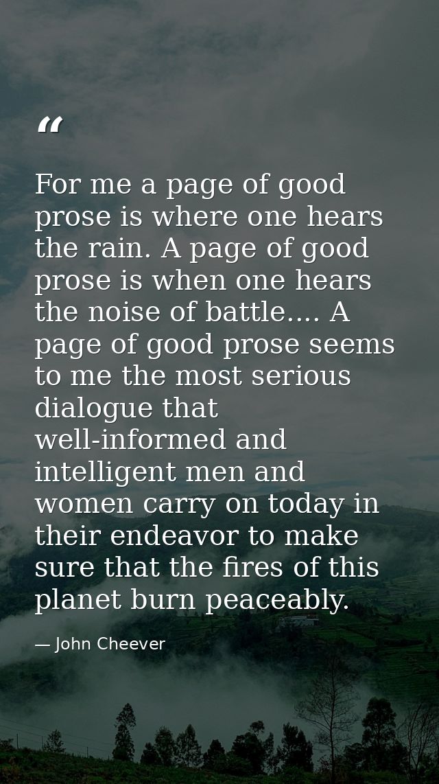 For me a page of good prose is where one hears the rain. A page of good prose is when one hears the noise of battle....  — John Cheever
