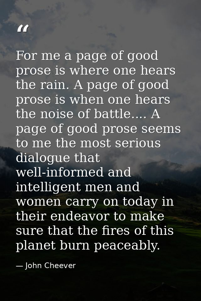 For me a page of good prose is where one hears the rain. A page of good prose is when one hears the noise of battle....  — John Cheever