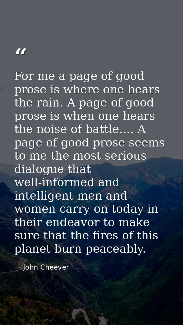 For me a page of good prose is where one hears the rain. A page of good prose is when one hears the noise of battle....  — John Cheever