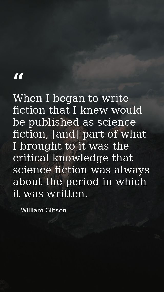 When I began to write fiction that I knew would be published as science fiction, [and] part of what I brought to it was  — William Gibson