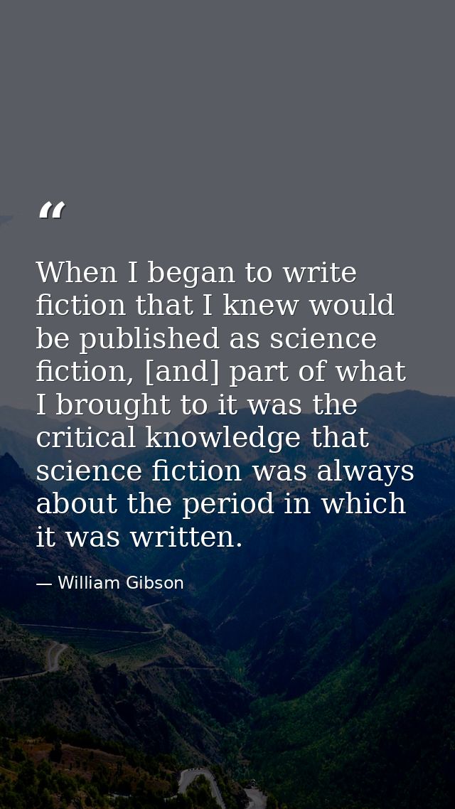 When I began to write fiction that I knew would be published as science fiction, [and] part of what I brought to it was  — William Gibson