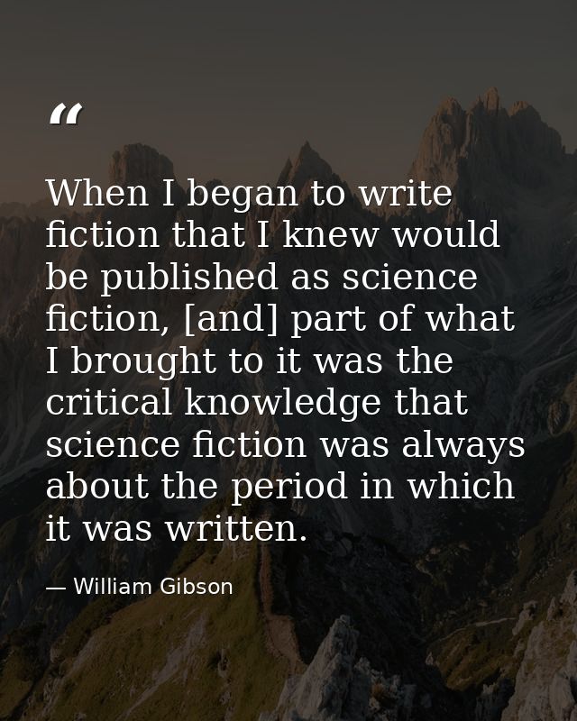 When I began to write fiction that I knew would be published as science fiction, [and] part of what I brought to it was  — William Gibson