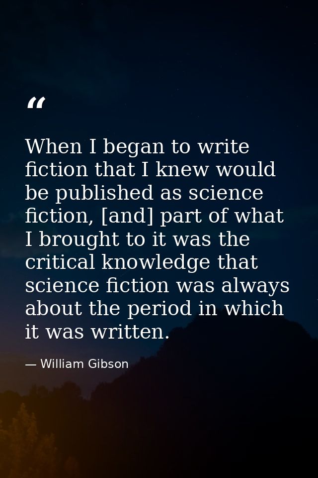 When I began to write fiction that I knew would be published as science fiction, [and] part of what I brought to it was  — William Gibson