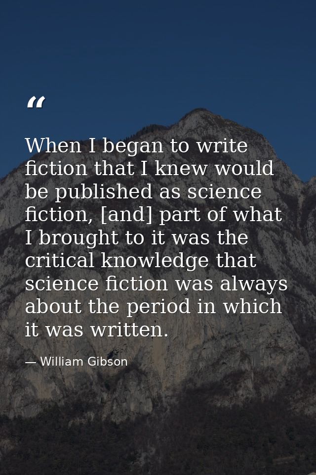 When I began to write fiction that I knew would be published as science fiction, [and] part of what I brought to it was  — William Gibson