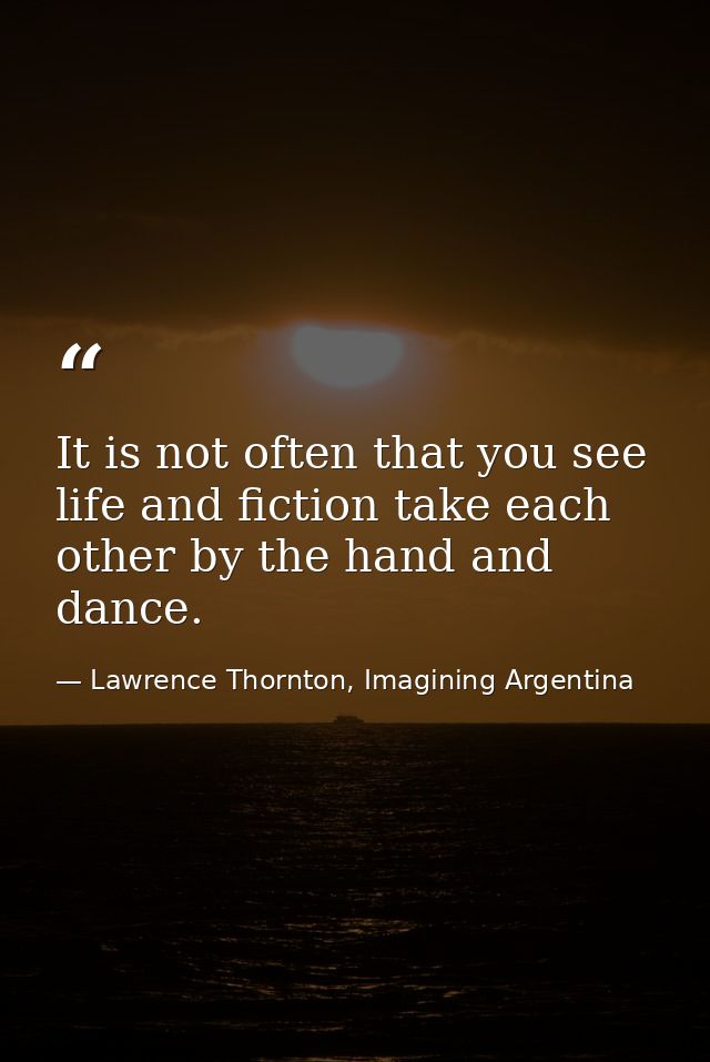 It is not often that you see life and fiction take each other by the hand and dance. — Lawrence Thornton, Imagining Argentina