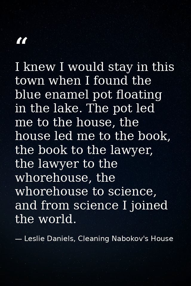 I knew I would stay in this town when I found the blue enamel pot floating in the lake. The pot led me to the house, the — Leslie Daniels, Cleaning Nabokov's House