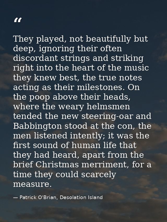They played, not beautifully but deep, ignoring their often discordant strings and striking right into the heart of the  — Patrick O'Brian, Desolation Island