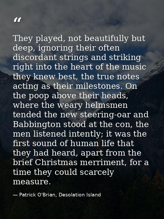They played, not beautifully but deep, ignoring their often discordant strings and striking right into the heart of the  — Patrick O'Brian, Desolation Island