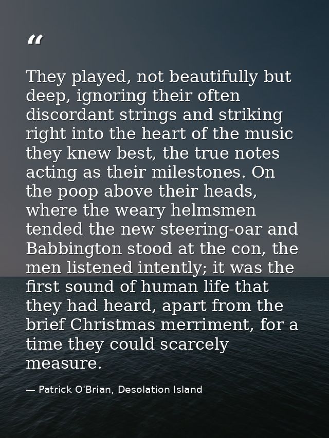 They played, not beautifully but deep, ignoring their often discordant strings and striking right into the heart of the  — Patrick O'Brian, Desolation Island