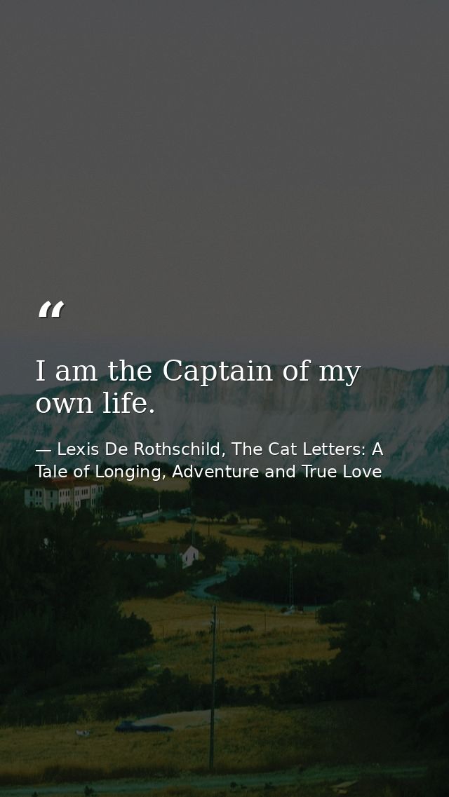 I am the Captain of my own life. — Lexis De Rothschild, The Cat Letters: A Tale of Longing, Adventure and True Love