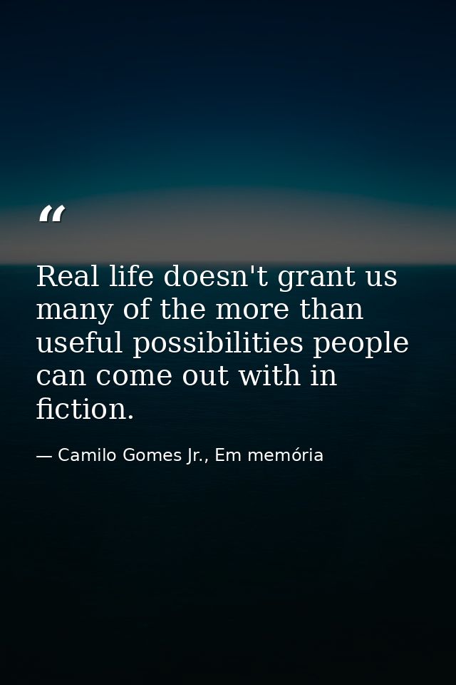 Real life doesn't grant us many of the more than useful possibilities people can come out with in fiction. — Camilo Gomes Jr., Em memória