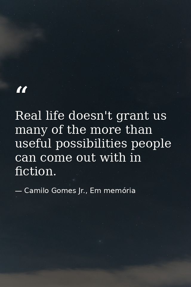 Real life doesn't grant us many of the more than useful possibilities people can come out with in fiction. — Camilo Gomes Jr., Em memória