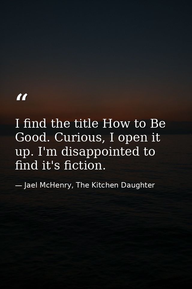 I find the title How to Be Good. Curious, I open it up. I'm disappointed to find it's fiction. — Jael McHenry, The Kitchen Daughter