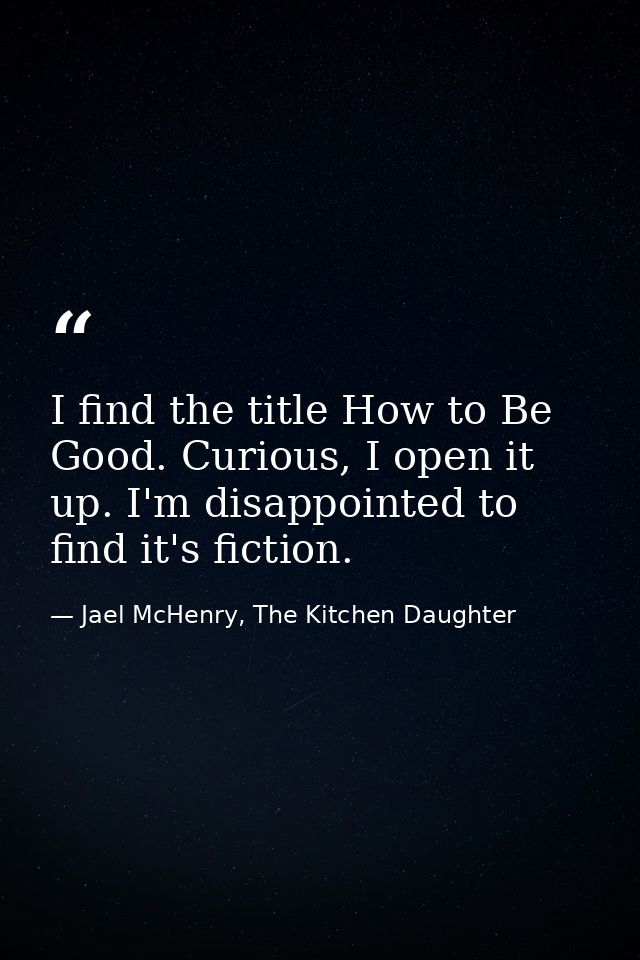 I find the title How to Be Good. Curious, I open it up. I'm disappointed to find it's fiction. — Jael McHenry, The Kitchen Daughter