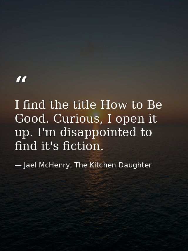 I find the title How to Be Good. Curious, I open it up. I'm disappointed to find it's fiction. — Jael McHenry, The Kitchen Daughter