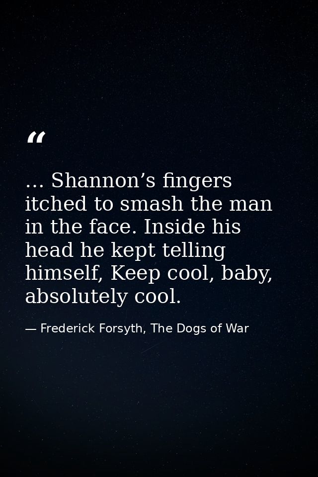 … Shannon’s fingers itched to smash the man in the face. Inside his head he kept telling himself, Keep cool, baby, absol — Frederick Forsyth, The Dogs of War