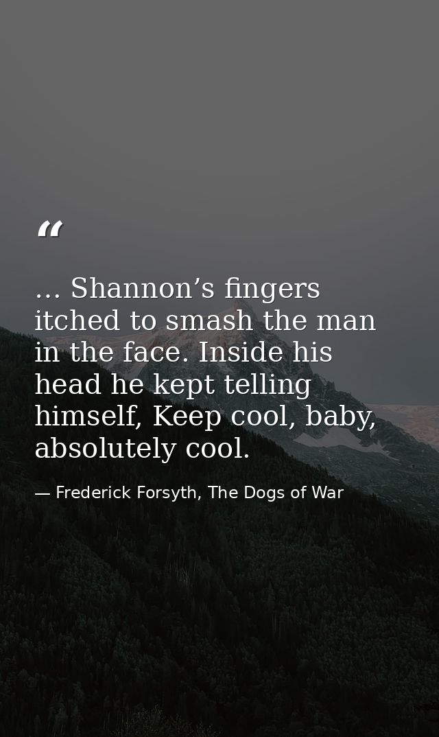 … Shannon’s fingers itched to smash the man in the face. Inside his head he kept telling himself, Keep cool, baby, absol — Frederick Forsyth, The Dogs of War