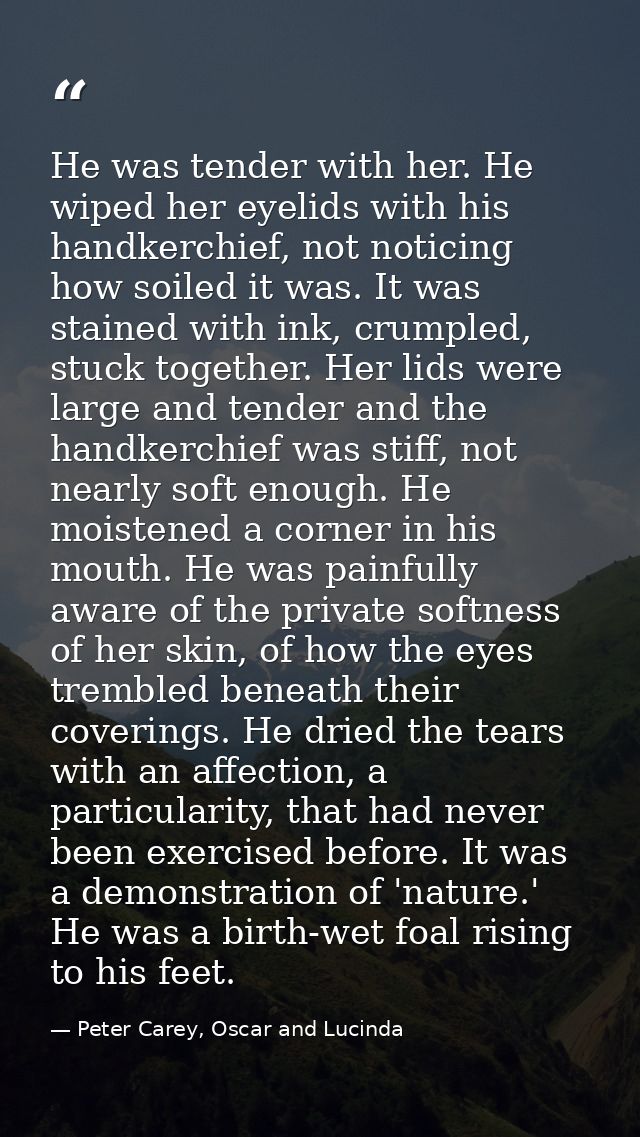 He was tender with her. He wiped her eyelids with his handkerchief, not noticing how soiled it was. It was stained with  — Peter Carey, Oscar and Lucinda
