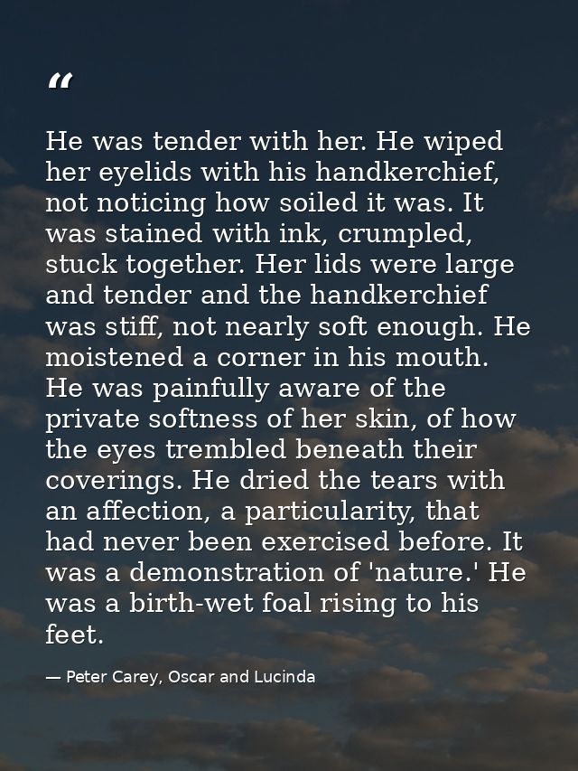 He was tender with her. He wiped her eyelids with his handkerchief, not noticing how soiled it was. It was stained with  — Peter Carey, Oscar and Lucinda