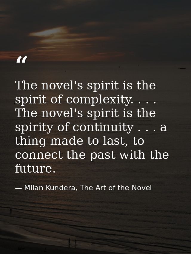 The novel's spirit is the spirit of complexity. . . . The novel's spirit is the spirity of continuity . . . a thing made — Milan Kundera, The Art of the Novel