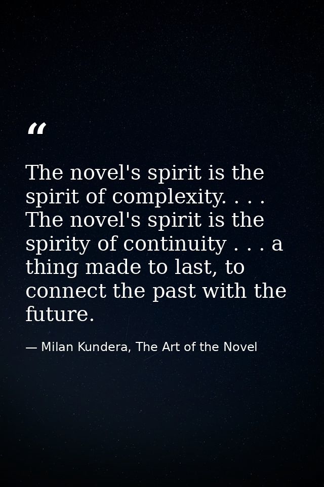 The novel's spirit is the spirit of complexity. . . . The novel's spirit is the spirity of continuity . . . a thing made — Milan Kundera, The Art of the Novel