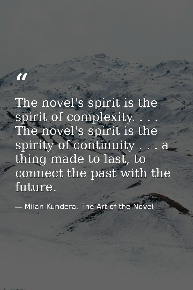 The novel's spirit is the spirit of complexity. . . . The novel's spirit is the spirity of continuity . . . a thing made — Milan Kundera, The Art of the Novel