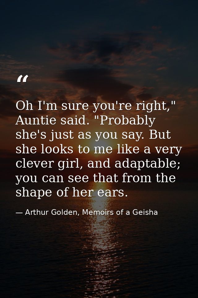 Oh I'm sure you're right," Auntie said. "Probably she's just as you say. But she looks to me like a very clever girl, an — Arthur Golden, Memoirs of a Geisha