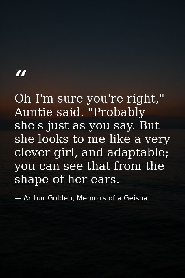 Oh I'm sure you're right," Auntie said. "Probably she's just as you say. But she looks to me like a very clever girl, an — Arthur Golden, Memoirs of a Geisha